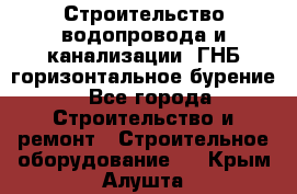 Строительство водопровода и канализации, ГНБ горизонтальное бурение - Все города Строительство и ремонт » Строительное оборудование   . Крым,Алушта